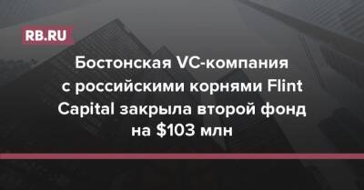 Бостонская VC-компания с российскими корнями Flint Capital закрыла второй фонд на $103 млн - rb.ru - Израиль - Россия - Сша