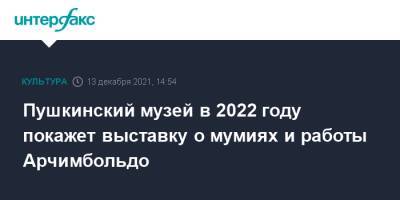 Пушкинский музей в 2022 году покажет выставку о мумиях и работы Арчимбольдо - interfax.ru - Москва - Египет - Италия