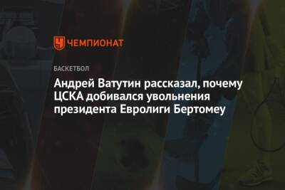 Андрей Ватутин рассказал, почему ЦСКА добивался увольнения президента Евролиги Бертомеу - championat.com - Президент