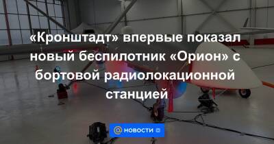«Кронштадт» впервые показал новый беспилотник «Орион» с бортовой радиолокационной станцией - news.mail.ru - Рязань