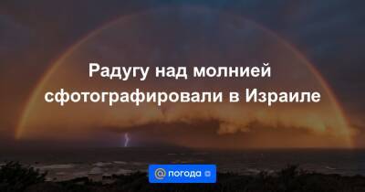Радугу над молнией сфотографировали в Израиле - news.mail.ru - Израиль - Над