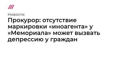 Прокурор: отсутствие маркировки «иноагента» у «Мемориала» может вызвать депрессию у граждан - tvrain.ru - Россия - Президент