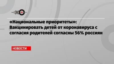 «Национальные приоритеты»: Вакцинировать детей от коронавируса с согласия родителей согласны 56% россиян - echo.msk.ru - Россия