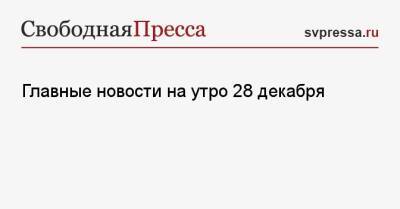 Петр Порошенко - Главные новости на утро 28 декабря - svpressa.ru - Россия - Украина