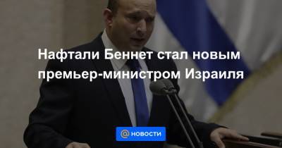 Нафтали Беннет стал новым премьер-министром Израиля - news.mail.ru - Израиль