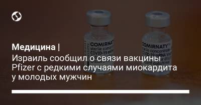 Медицина | Израиль сообщил о связи вакцины Pfizer с редкими случаями миокардита у молодых мужчин - liga.net - Израиль - Украина