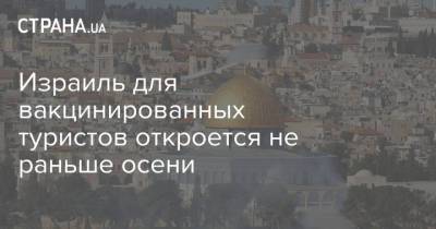 Израиль для вакцинированных туристов откроется не раньше осени - strana.ua - Израиль - Украина - с. Начинать