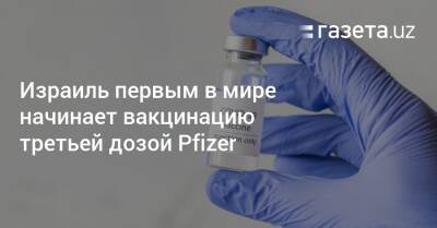 Израиль первым в мире начинает вакцинацию третьей дозой Pfizer - gazeta.uz - Израиль - Узбекистан