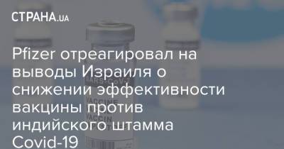 Pfizer отреагировал на выводы Израиля о снижении эффективности вакцины против индийского штамма Covid-19 - strana.ua - Израиль - Украина