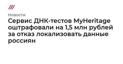 Сервис ДНК-тестов MyHeritage оштрафовали на 1,5 млн рублей за отказ локализовать данные россиян - tvrain.ru - Израиль