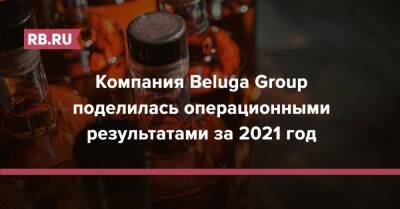 Компания Beluga Group поделилась операционными результатами за 2021 год - rb.ru - Израиль - Россия - Москва - Германия - Австралия - Англия - Франция - Мексика