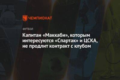 Капитан «Маккаби», которым интересуются «Спартак» и ЦСКА, не продлит контракт с клубом - championat.com - Израиль