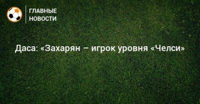 Даса: «Захарян – игрок уровня «Челси» - bombardir.ru