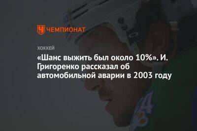 «Шанс выжить был около 10%». И. Григоренко рассказал об автомобильной аварии в 2003 году - championat.com - Россия