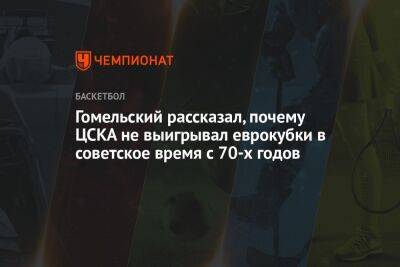 Гомельский рассказал, почему ЦСКА не выигрывал еврокубки в советское время с 70-х годов - championat.com - Израиль - Италия - Ссср - Испания