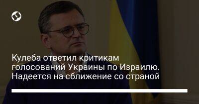 Дмитрий Кулеб - Кулеба ответил критикам голосований Украины по Израилю. Надеется на сближение со страной - liga.net - Израиль - Россия - Украина