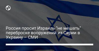 Россия просит Израиль "не мешать" переброске вооружений из Сирии в Украину – СМИ - liga.net - Израиль - Россия - Москва - Иерусалим - Сирия - Украина