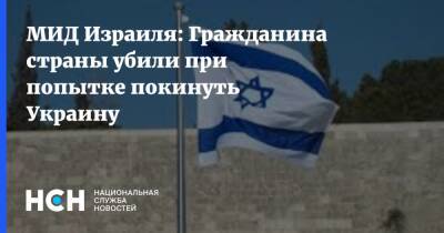 Израиль - МИД Израиля: Гражданина страны убили при попытке покинуть Украину - nsn.fm - Израиль - Украина