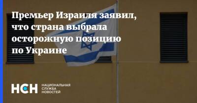 Нафтали Беннет - Израиль - Премьер Израиля заявил, что страна выбрала осторожную позицию по Украине - nsn.fm - Израиль - Россия - Украина