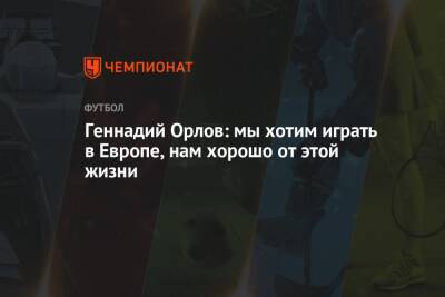 Геннадий Орлов: мы хотим играть в Европе, нам хорошо от этой жизни - championat.com - Израиль - Россия