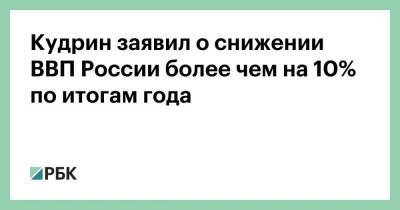Алексей Кудрин - Кудрин заявил о снижении ВВП России более чем на 10% по итогам года - smartmoney.one - Израиль - Россия - Москва - Тель-Авив - Тель-Авив