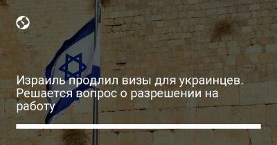 Израиль продлил визы для украинцев. Решается вопрос о разрешении на работу - liga.net - Израиль - Украина