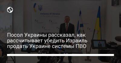 Евгений Корнийчук - Посол Украины рассказал, как рассчитывает убедить Израиль продать Украине системы ПВО - liga.net - Израиль - Украина