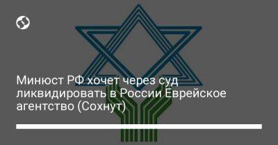 Минюст РФ хочет через суд ликвидировать в России Еврейское агентство (Сохнут) - liga.net - Израиль - Россия - Москва - Украина - Jerusalem