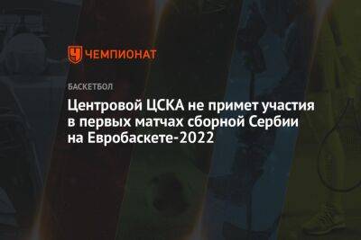 Центровой ЦСКА не примет участия в первых матчах сборной Сербии на Евробаскете-2022 - championat.com - Германия - Италия - Сербия - Грузия - Чехия - Прага