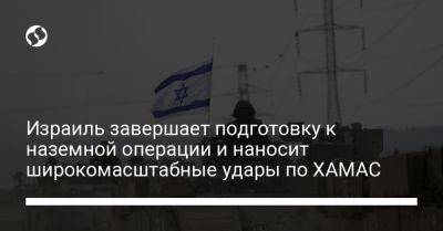 Израиль завершает подготовку к наземной операции и наносит широкомасштабные удары по ХАМАС - liga.net - Израиль - Украина