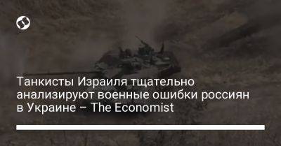 Танкисты Израиля тщательно анализируют военные ошибки россиян в Украине – The Economist - liga.net - Израиль - Россия - Украина