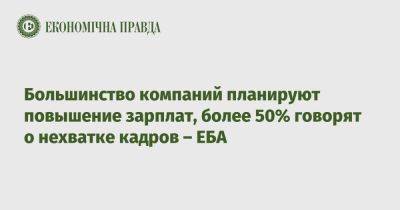 Большинство компаний планируют повышение зарплат, более 50% говорят о нехватке кадров – ЕБА - epravda.com.ua - Украина
