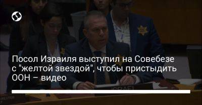 Гилад Эрдан - Посол Израиля выступил на Совебезе с "желтой звездой", чтобы пристыдить ООН – видео - liga.net - Израиль - Украина - Видео