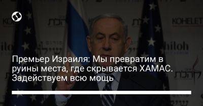 Биньямин Нетаньяху - Премьер Израиля: Мы превратим в руины места, где скрывается ХАМАС. Задействуем всю мощь - liga.net - Израиль - Украина