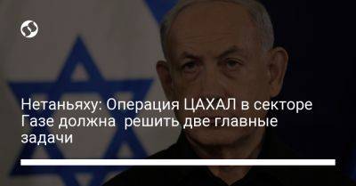 Биньямин Нетаньяху - Нетаньяху: Операция ЦАХАЛ в секторе Газе должна решить две главные задачи - liga.net - Израиль - Украина