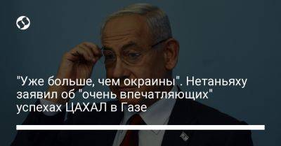 Биньямин Нетаньяху - "Уже больше, чем окраины". Нетаньяху заявил об "очень впечатляющих" успехах ЦАХАЛ в Газе - liga.net - Израиль - Украина
