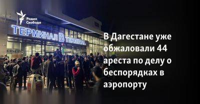 В Дагестане уже обжаловали 44 ареста по делу о беспорядках в аэропорту - svoboda.org - Израиль - Тель-Авив - Ссср - республика Дагестан - Махачкала - Президент