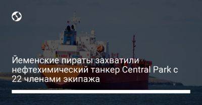 Офер Эяля - Йеменские пираты захватили нефтехимический танкер Central Park с 22 членами экипажа - liga.net - Израиль - Россия - Украина - Индия - Турция - Вьетнам - Болгария - Грузия - Филиппины - Либерия - Сомали - Гибралтар