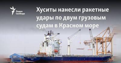 Хуситы нанесли ракетные удары по двум грузовым судам в Красном море - svoboda.org - Тель-Авив - Германия - Иран - Сша - Йемен - Сана