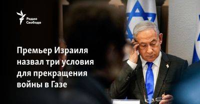 Биньямин Нетаньяху - Премьер Израиля назвал три условия для прекращения войны в Газе - svoboda.org - Израиль - Сша - Евросоюз