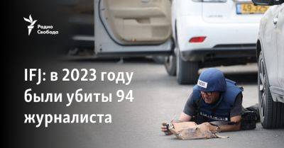 IFJ: в 2023 году были убиты 94 журналиста - svoboda.org - Израиль - Россия - Иран - Сша - Украина - Евросоюз - Китай - Франция - Белоруссия