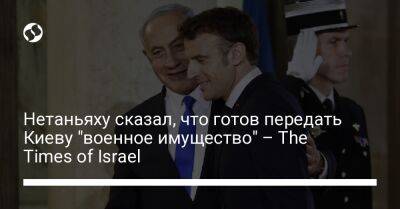 Биньямин Нетаньяху - Нетаньяху сказал, что готов передать Киеву "военное имущество" – The Times of Israel - liga.net - Израиль - Россия - Украина - Киев - Франция