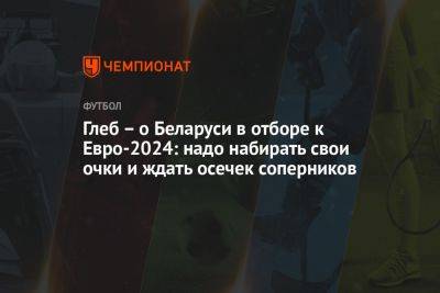 Глеб – о Беларуси в отборе к Евро-2024: надо набирать свои очки и ждать осечек соперников - championat.com - Лондон - Белоруссия - Косово