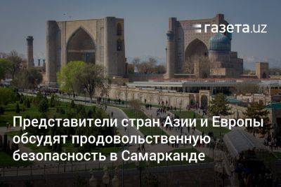 Представители стран Азии и Европы обсудят продовольственную безопасность в Самарканде - gazeta.uz - Узбекистан - Европы