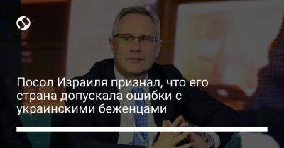 Михаэль Бродский - Посол Израиля признал, что его страна допускала ошибки с украинскими беженцами - liga.net - Израиль - Украина