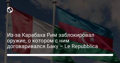 Из-за Карабаха Рим заблокировал оружие, о котором с ним договаривался Баку – Le Repubblica - liga.net - Израиль - Украина - Италия - Турция - Азербайджан - Рим