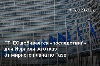 FT: ЕС добивается «последствий» для Израиля за отказ от мирного плана по Газе - gazeta.uz - Израиль - Палестина - Тель-Авив - Сша - Евросоюз - Узбекистан