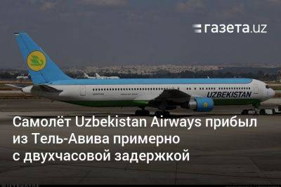 Самолёт Uzbekistan Airways прибыл из Тель-Авива примерно с двухчасовой задержкой - gazeta.uz - Тель-Авив - Иран - Узбекистан - Ташкент