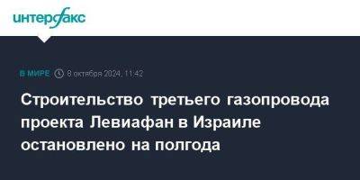 Строительство третьего газопровода проекта Левиафан в Израиле остановлено на полгода - smartmoney.one - Израиль - Москва - Египет - Иордания