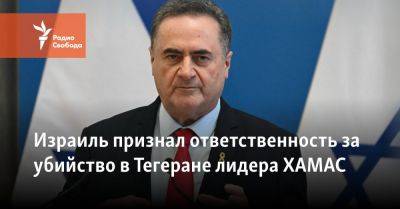 Исраэль Кац - Исмаил Хании - Израиль признал ответственность за убийство в Тегеране лидера ХАМАС - svoboda.org - Израиль - Иран - Сирия - Ливан - Тегеран - Йемен - Хамас